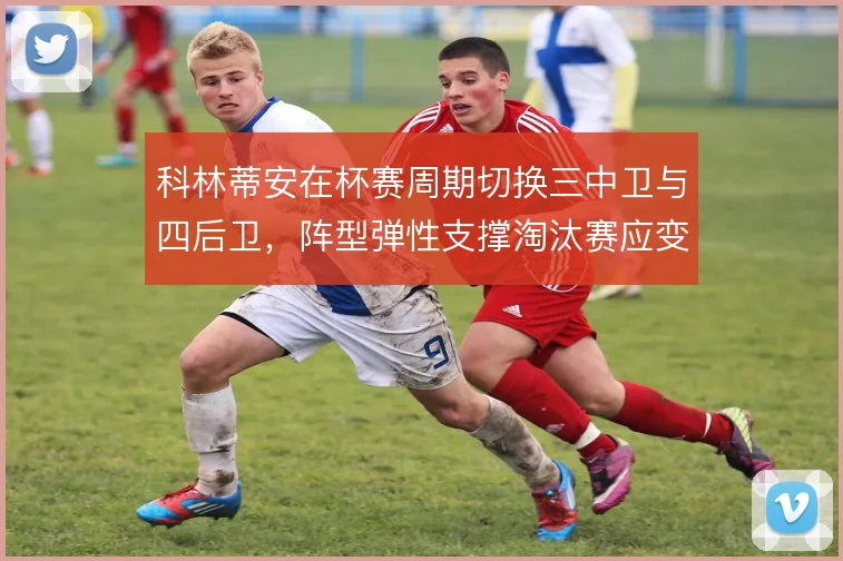 科林蒂安在杯赛周期切换三中卫与四后卫,阵型弹性支撑淘汰赛应变
