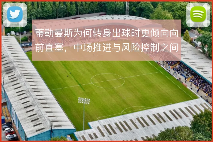 蒂勒曼斯为何转身出球时更倾向向前直塞,中场推进与风险控制之间如何取舍