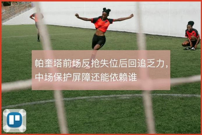 帕奎塔前场反抢失位后回追乏力，中场保护屏障还能依赖谁