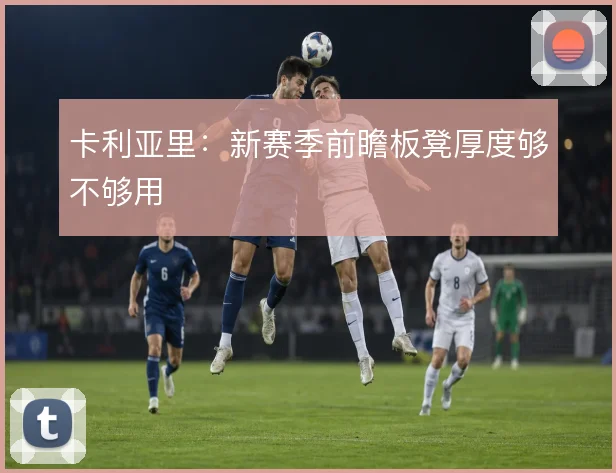 卡利亚里：新赛季前瞻板凳厚度够不够用