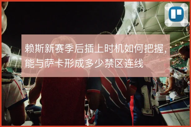 赖斯新赛季后插上时机如何把握，能与萨卡形成多少禁区连线
