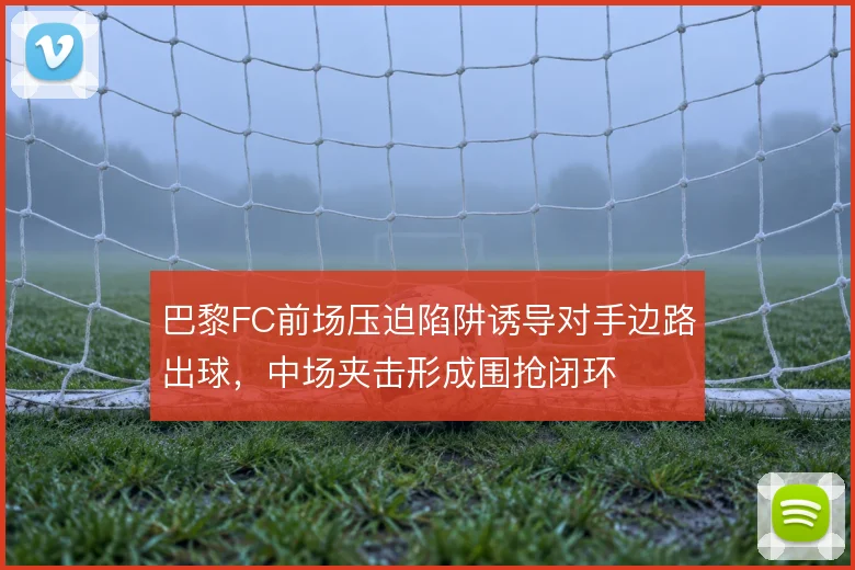 巴黎FC前场压迫陷阱诱导对手边路出球,中场夹击形成围抢闭环