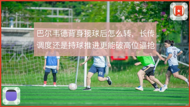 巴尔韦德背身接球后怎么转，长传调度还是持球推进更能破高位逼抢