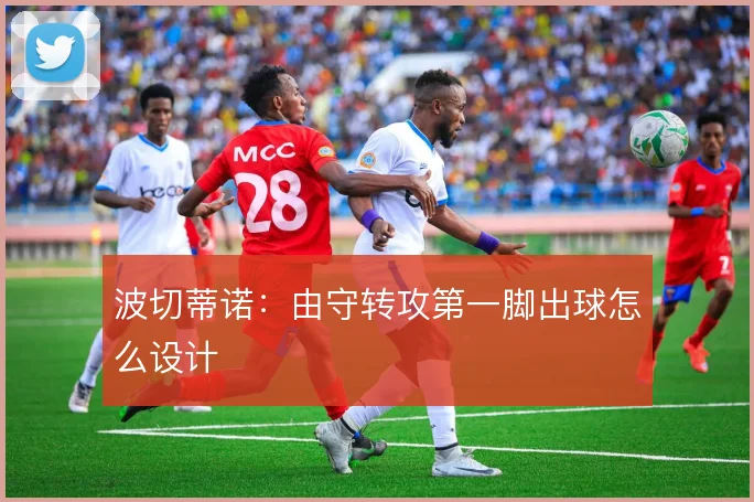 波切蒂诺：由守转攻第一脚出球怎么设计