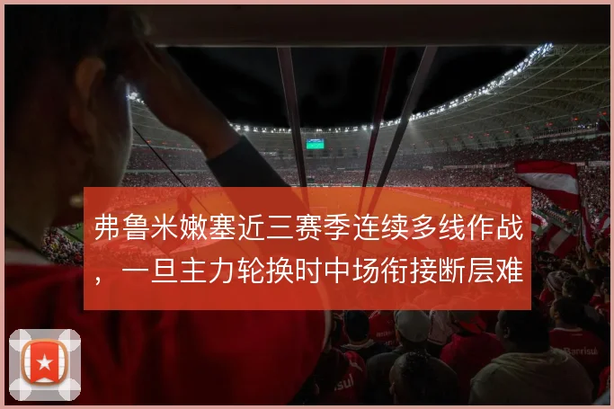 弗鲁米嫩塞近三赛季连续多线作战，一旦主力轮换时中场衔接断层难解