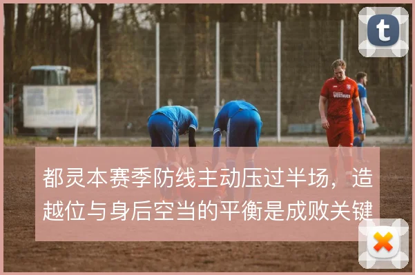 都灵本赛季防线主动压过半场，造越位与身后空当的平衡是成败关键