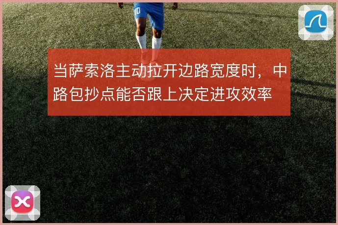 当萨索洛主动拉开边路宽度时，中路包抄点能否跟上决定进攻效率