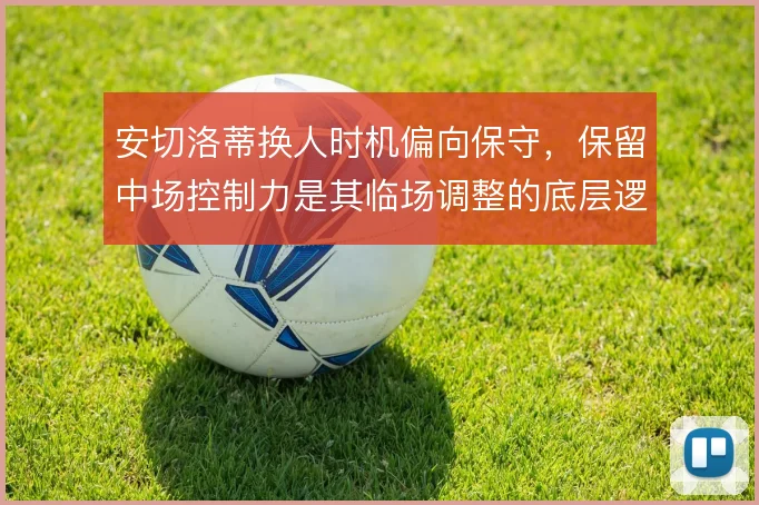 安切洛蒂换人时机偏向保守，保留中场控制力是其临场调整的底层逻辑