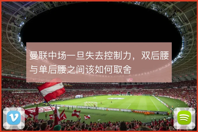 曼联中场一旦失去控制力，双后腰与单后腰之间该如何取舍