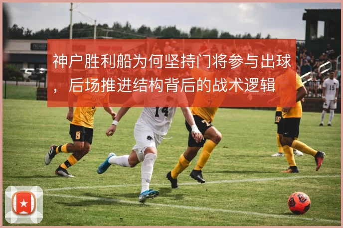 神户胜利船为何坚持门将参与出球，后场推进结构背后的战术逻辑