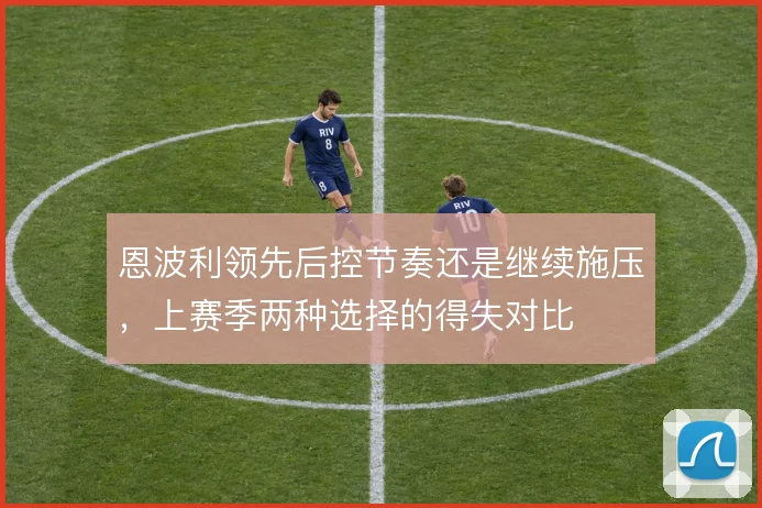 恩波利领先后控节奏还是继续施压,上赛季两种选择的得失对比