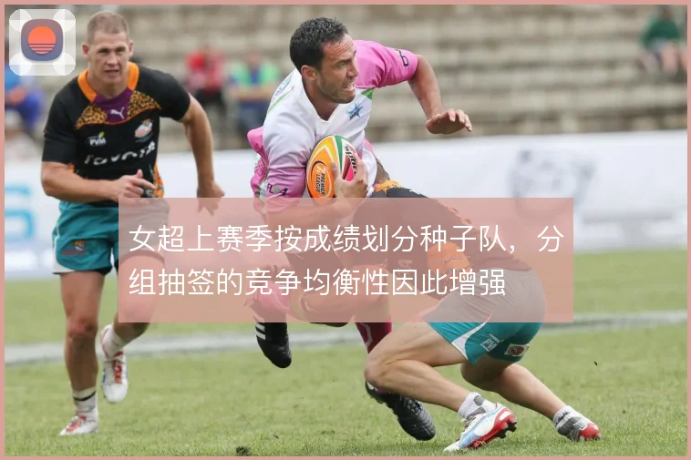 女超上赛季按成绩划分种子队，分组抽签的竞争均衡性因此增强