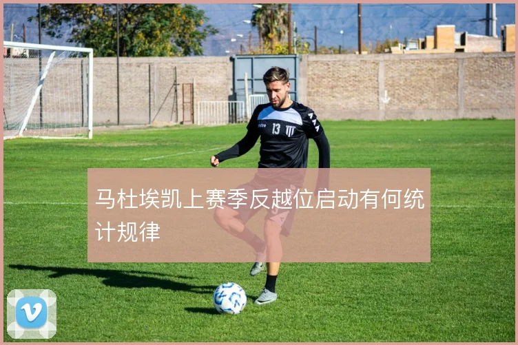 马杜埃凯上赛季反越位启动有何统计规律