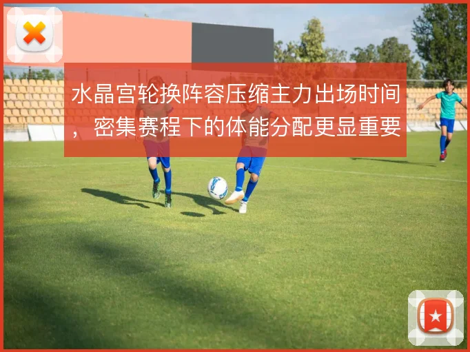 水晶宫轮换阵容压缩主力出场时间，密集赛程下的体能分配更显重要