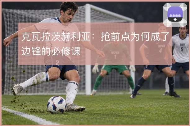 克瓦拉茨赫利亚：抢前点为何成了边锋的必修课