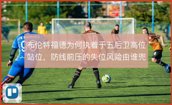布伦特福德为何执着于五后卫高位站位,防线前压的失位风险由谁兜底