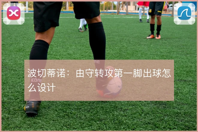 波切蒂诺：由守转攻第一脚出球怎么设计