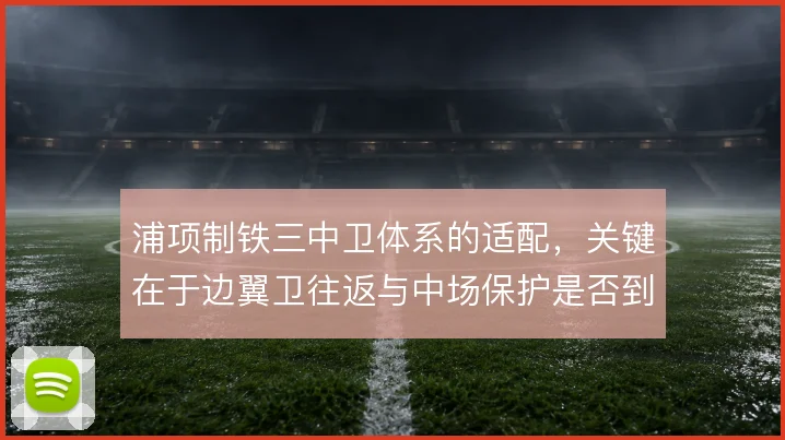 浦项制铁三中卫体系的适配，关键在于边翼卫往返与中场保护是否到位