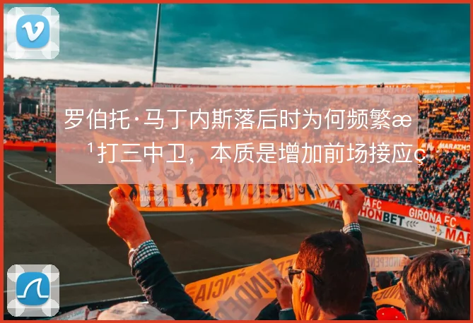 罗伯托·马丁内斯落后时为何频繁改打三中卫，本质是增加前场接应点