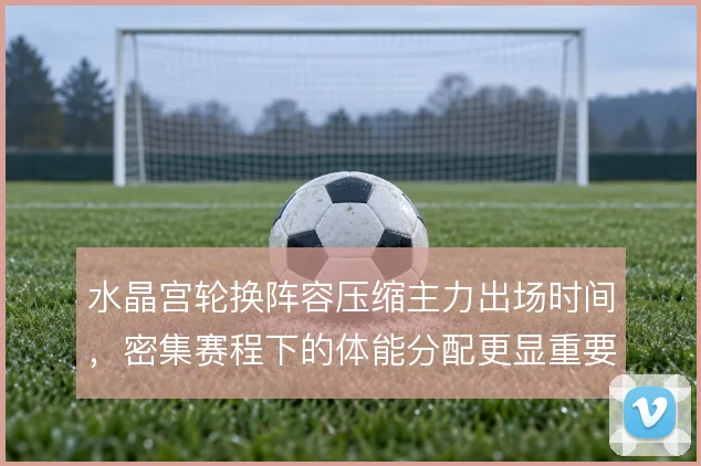 水晶宫轮换阵容压缩主力出场时间，密集赛程下的体能分配更显重要
