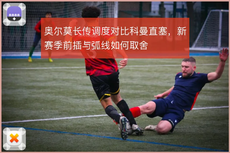 奥尔莫长传调度对比科曼直塞,新赛季前插与弧线如何取舍