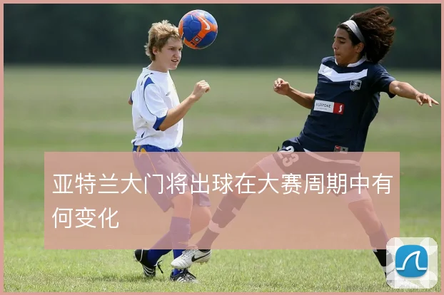 亚特兰大门将出球在大赛周期中有何变化